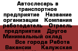 Автослесарь в транспортное предприятие › Название организации ­ Компания-работодатель › Отрасль предприятия ­ Другое › Минимальный оклад ­ 50 000 - Все города Работа » Вакансии   . Калужская обл.,Калуга г.